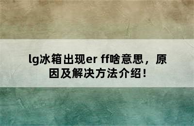 lg冰箱出现er ff啥意思，原因及解决方法介绍！